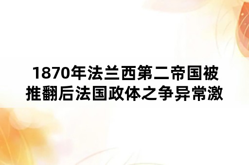 1870年法兰西第二帝国被推翻后法国政体之争异常激烈？