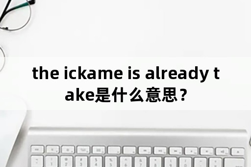 the ickame is already take是什么意思？