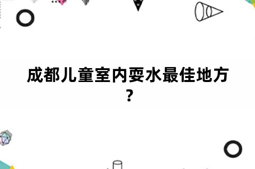 成都儿童室内耍水最佳地方？