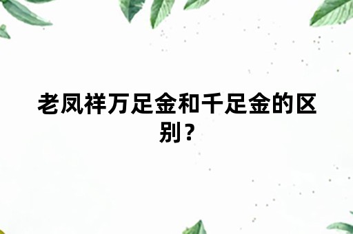 老凤祥万足金和千足金的区别？