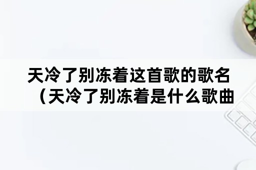 天冷了别冻着这首歌的歌名（天冷了别冻着是什么歌曲啊）