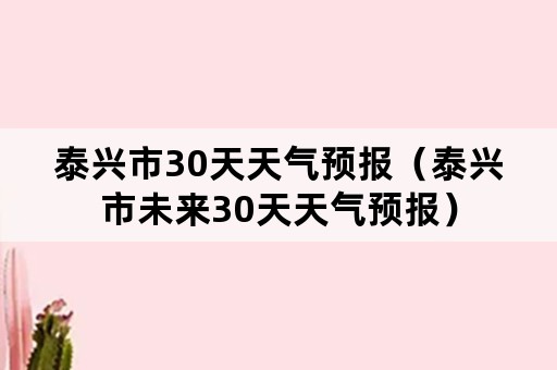 泰兴市30天天气预报（泰兴市未来30天天气预报）