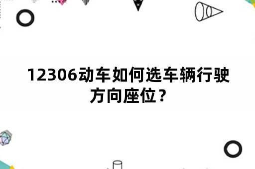 12306动车如何选车辆行驶方向座位？