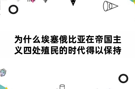 为什么埃塞俄比亚在帝国主义四处殖民的时代得以保持独立？