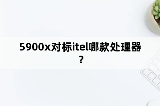 5900x对标itel哪款处理器？