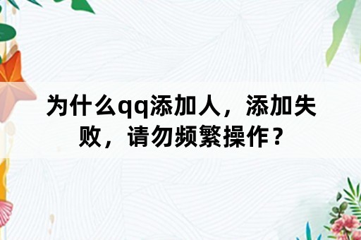 为什么qq添加人，添加失败，请勿频繁操作？