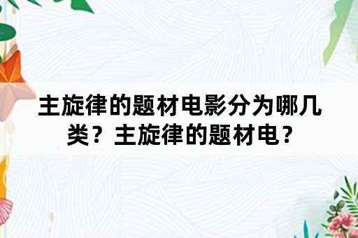 主旋律的题材电影分为哪几类？主旋律的题材电？