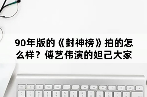 90年版的《封神榜》拍的怎么样？傅艺伟演的妲己大家还记得吗？