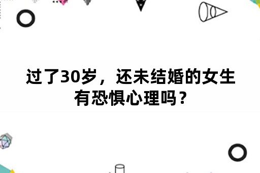 过了30岁，还未结婚的女生有恐惧心理吗？