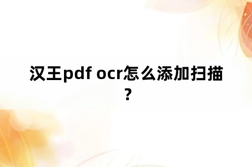 汉王pdf ocr怎么添加扫描？