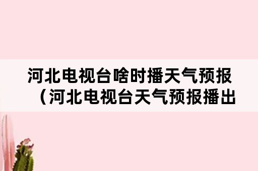 河北电视台啥时播天气预报（河北电视台天气预报播出时间）