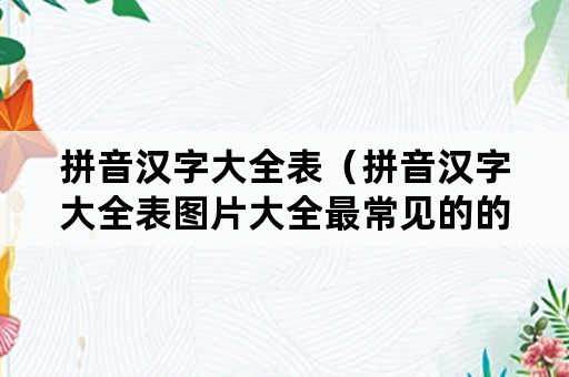 拼音汉字大全表（拼音汉字大全表图片大全最常见的的2500个字）