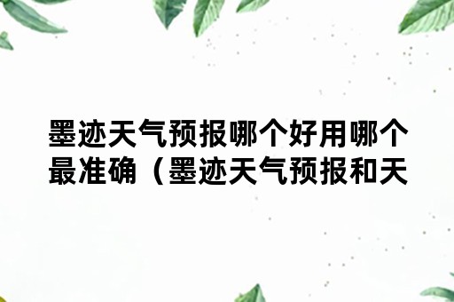 墨迹天气预报哪个好用哪个最准确（墨迹天气预报和天气通哪个准）