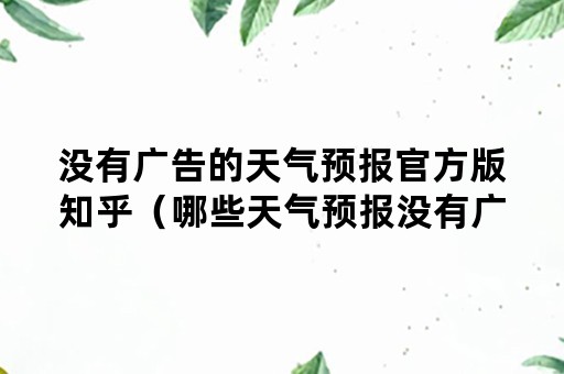 没有广告的天气预报官方版知乎（哪些天气预报没有广告）