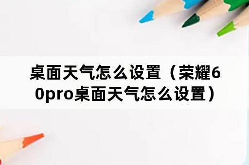 桌面天气怎么设置（荣耀60pro桌面天气怎么设置）