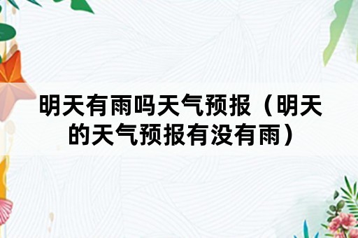 明天有雨吗天气预报（明天的天气预报有没有雨）