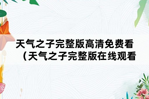 天气之子完整版高清免费看（天气之子完整版在线观看完整版免费）