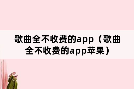 歌曲全不收费的app（歌曲全不收费的app苹果）