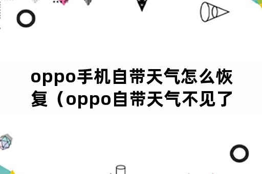 oppo手机自带天气怎么恢复（oppo自带天气不见了如何恢复）