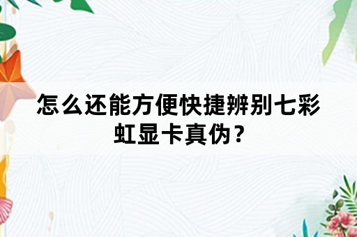 怎么还能方便快捷辨别七彩虹显卡真伪？