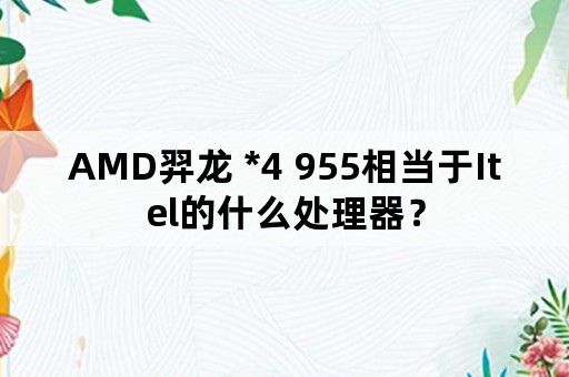 AMD羿龙 *4 955相当于Itel的什么处理器？