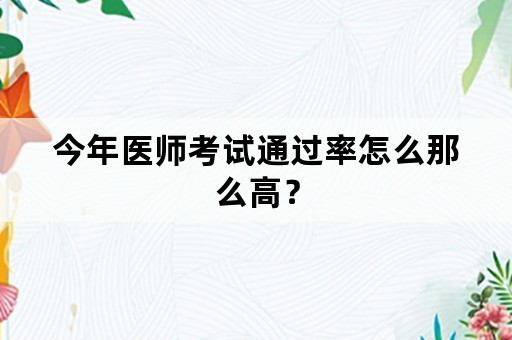 今年医师考试通过率怎么那么高？