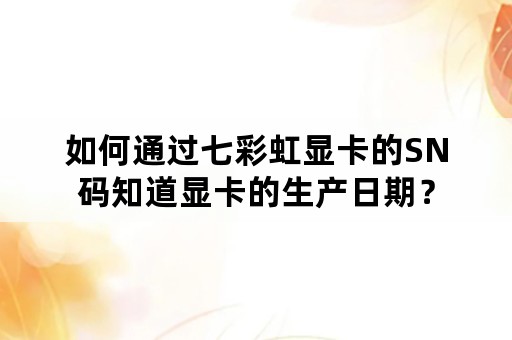 如何通过七彩虹显卡的SN码知道显卡的生产日期？