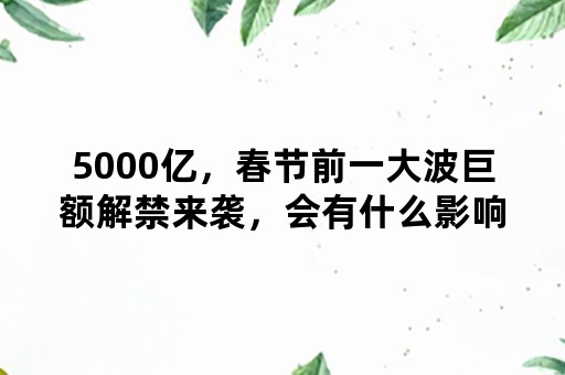 5000亿，春节前一大波巨额解禁来袭，会有什么影响？