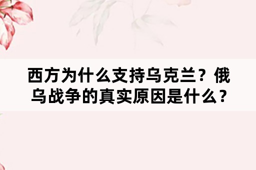 西方为什么支持乌克兰？俄乌战争的真实原因是什么？