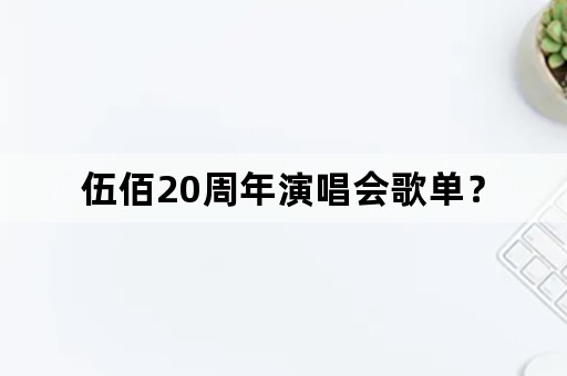 伍佰20周年演唱会歌单？