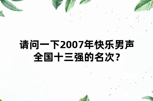 请问一下2007年快乐男声全国十三强的名次？