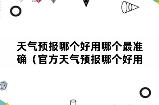 天气预报哪个好用哪个最准确（官方天气预报哪个好用哪个最准确）