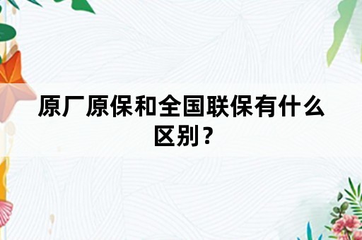 原厂原保和全国联保有什么区别？