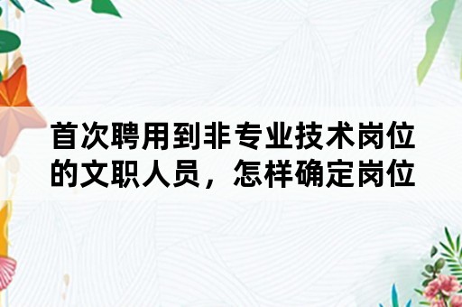 首次聘用到非专业技术岗位的文职人员，怎样确定岗位等级？