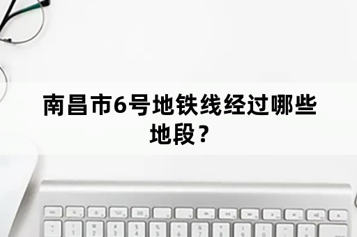 南昌市6号地铁线经过哪些地段？