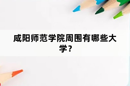 咸阳师范学院周围有哪些大学？