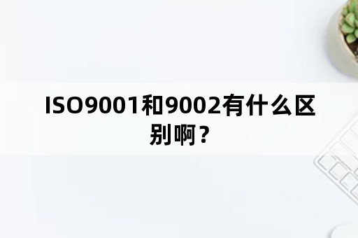 ISO9001和9002有什么区别啊？