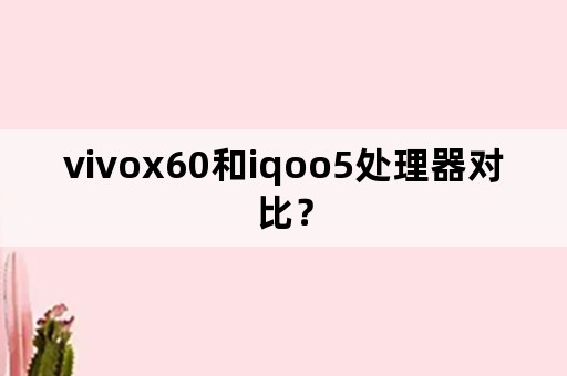 vivox60和iqoo5处理器对比？