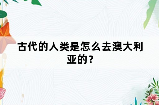 古代的人类是怎么去澳大利亚的？