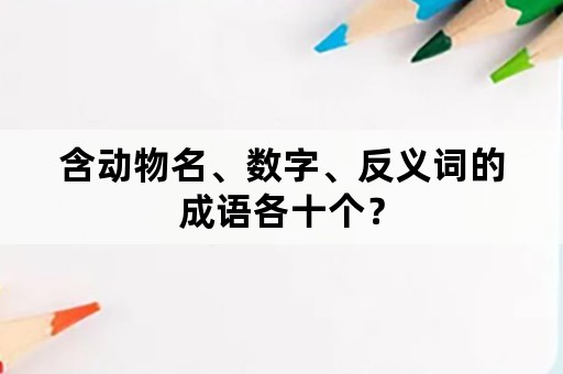 含动物名、数字、反义词的成语各十个？