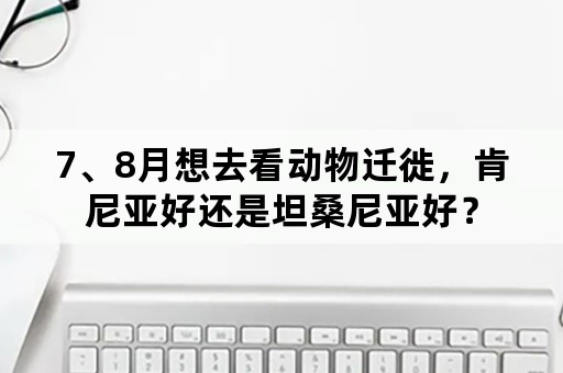 7、8月想去看动物迁徙，肯尼亚好还是坦桑尼亚好？