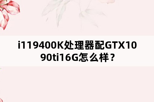 i119400K处理器配GTX1090ti16G怎么样？