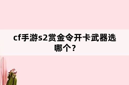 cf手游s2赏金令开卡武器选哪个？