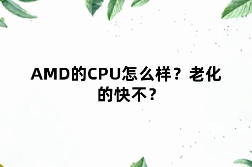 AMD的CPU怎么样？老化的快不？