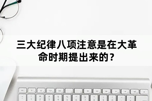 三大纪律八项注意是在大革命时期提出来的？