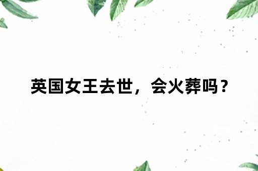 英国女王去世，会火葬吗？