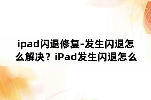 ipad闪退修复-发生闪退怎么解决？iPad发生闪退怎么解？