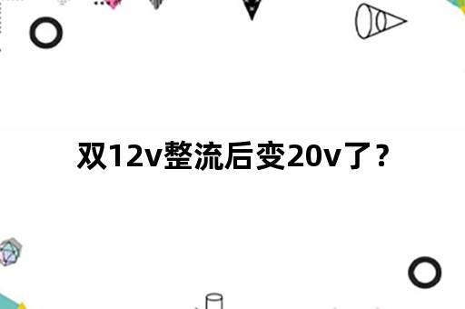 双12v整流后变20v了？