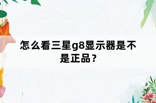 怎么看三星g8显示器是不是正品？