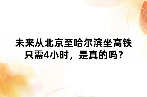 未来从北京至哈尔滨坐高铁只需4小时，是真的吗？